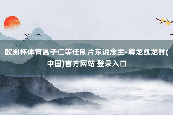 欧洲杯体育温子仁等任制片东说念主-尊龙凯龙时(中国)官方网站 登录入口