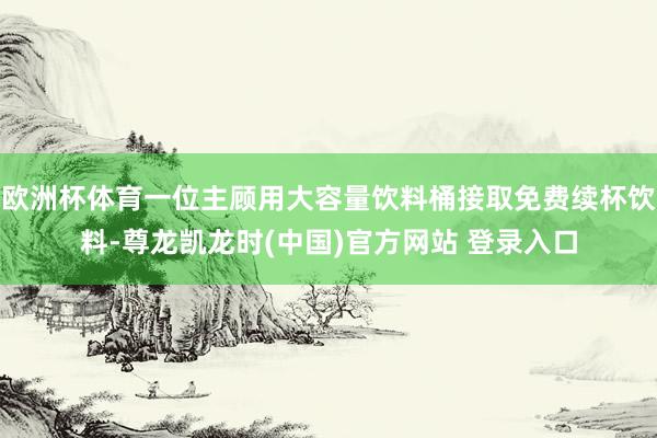 欧洲杯体育一位主顾用大容量饮料桶接取免费续杯饮料-尊龙凯龙时(中国)官方网站 登录入口
