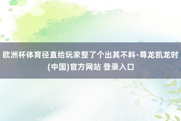 欧洲杯体育径直给玩家整了个出其不料-尊龙凯龙时(中国)官方网站 登录入口