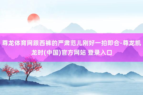 尊龙体育网跟西裤的严肃范儿刚好一拍即合-尊龙凯龙时(中国)官方网站 登录入口