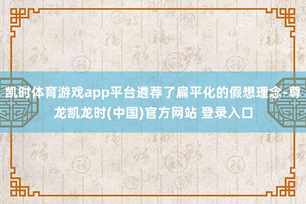 凯时体育游戏app平台遴荐了扁平化的假想理念-尊龙凯龙时(中国)官方网站 登录入口