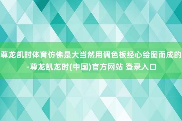 尊龙凯时体育仿佛是大当然用调色板经心绘图而成的-尊龙凯龙时(中国)官方网站 登录入口