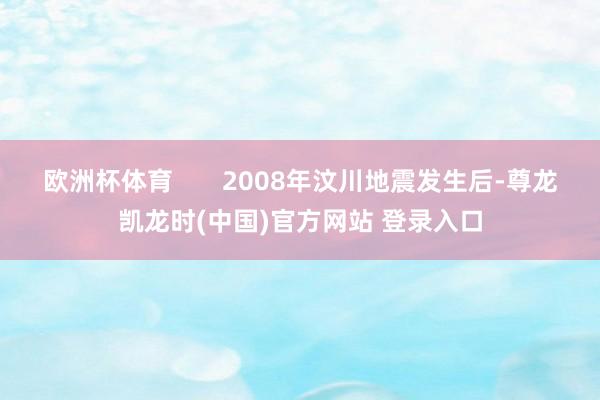 欧洲杯体育       2008年汶川地震发生后-尊龙凯龙时(中国)官方网站 登录入口