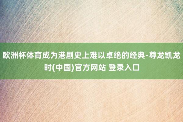 欧洲杯体育成为港剧史上难以卓绝的经典-尊龙凯龙时(中国)官方网站 登录入口