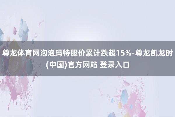 尊龙体育网泡泡玛特股价累计跌超15%-尊龙凯龙时(中国)官方网站 登录入口