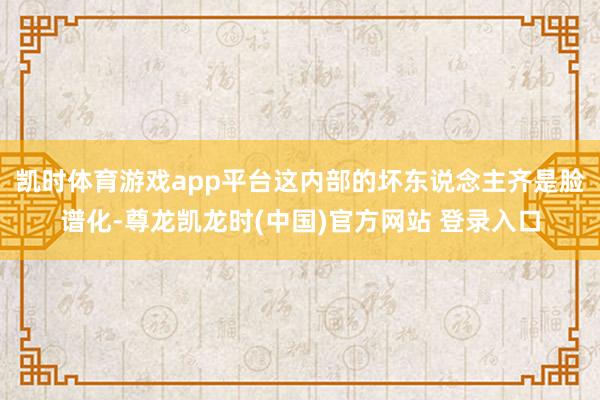 凯时体育游戏app平台这内部的坏东说念主齐是脸谱化-尊龙凯龙时(中国)官方网站 登录入口