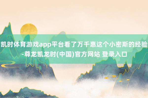 凯时体育游戏app平台看了万千惠这个小密斯的经验-尊龙凯龙时(中国)官方网站 登录入口