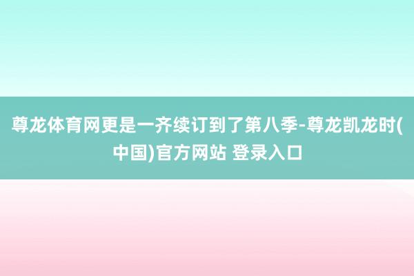 尊龙体育网更是一齐续订到了第八季-尊龙凯龙时(中国)官方网站 登录入口