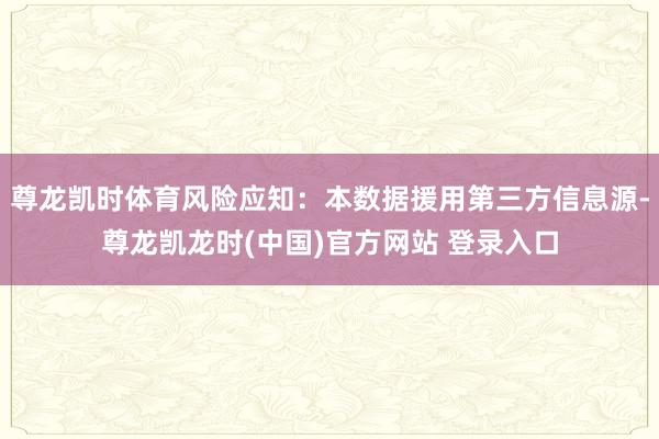 尊龙凯时体育风险应知：本数据援用第三方信息源-尊龙凯龙时(中国)官方网站 登录入口