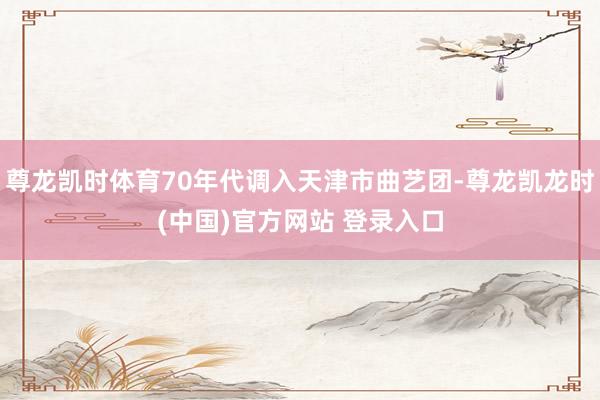 尊龙凯时体育70年代调入天津市曲艺团-尊龙凯龙时(中国)官方网站 登录入口