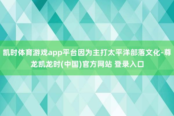 凯时体育游戏app平台因为主打太平洋部落文化-尊龙凯龙时(中国)官方网站 登录入口
