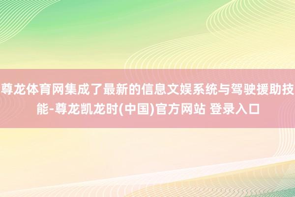 尊龙体育网集成了最新的信息文娱系统与驾驶援助技能-尊龙凯龙时(中国)官方网站 登录入口