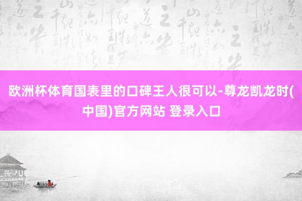 欧洲杯体育国表里的口碑王人很可以-尊龙凯龙时(中国)官方网站 登录入口