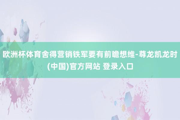 欧洲杯体育舍得营销铁军要有前瞻想维-尊龙凯龙时(中国)官方网站 登录入口
