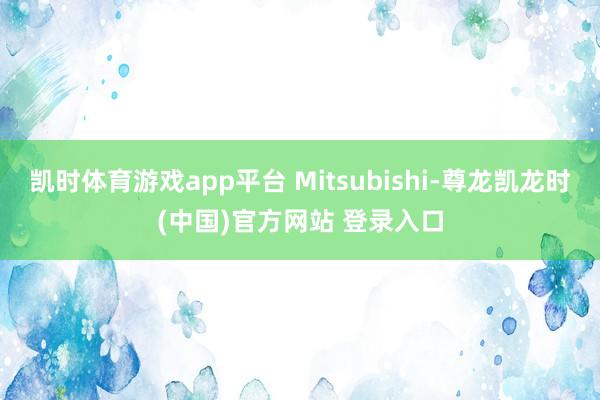 凯时体育游戏app平台 Mitsubishi-尊龙凯龙时(中国)官方网站 登录入口
