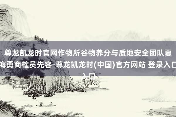 尊龙凯龙时官网 作物所谷物养分与质地安全团队夏海勇商榷员先容-尊龙凯龙时(中国)官方网站 登录入口