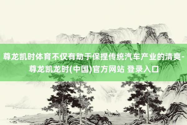 尊龙凯时体育不仅有助于保捏传统汽车产业的清爽-尊龙凯龙时(中国)官方网站 登录入口