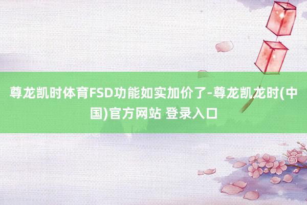 尊龙凯时体育FSD功能如实加价了-尊龙凯龙时(中国)官方网站 登录入口