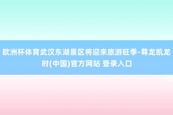 欧洲杯体育武汉东湖景区将迎来旅游旺季-尊龙凯龙时(中国)官方网站 登录入口