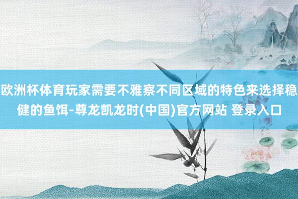 欧洲杯体育玩家需要不雅察不同区域的特色来选择稳健的鱼饵-尊龙凯龙时(中国)官方网站 登录入口