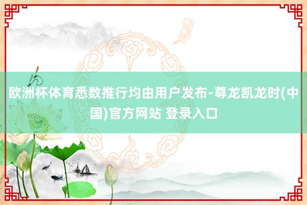 欧洲杯体育悉数推行均由用户发布-尊龙凯龙时(中国)官方网站 登录入口