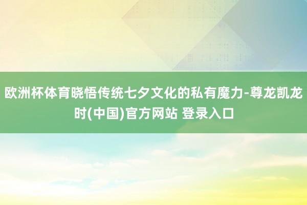 欧洲杯体育晓悟传统七夕文化的私有魔力-尊龙凯龙时(中国)官方网站 登录入口