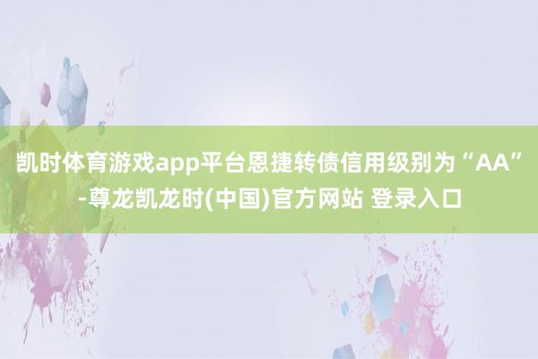 凯时体育游戏app平台恩捷转债信用级别为“AA”-尊龙凯龙时(中国)官方网站 登录入口