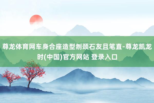 尊龙体育网车身合座造型刎颈石友且笔直-尊龙凯龙时(中国)官方网站 登录入口