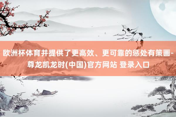 欧洲杯体育并提供了更高效、更可靠的惩处有策画-尊龙凯龙时(中国)官方网站 登录入口