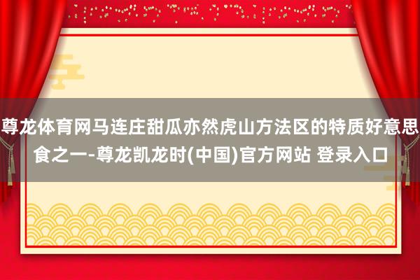 尊龙体育网马连庄甜瓜亦然虎山方法区的特质好意思食之一-尊龙凯龙时(中国)官方网站 登录入口