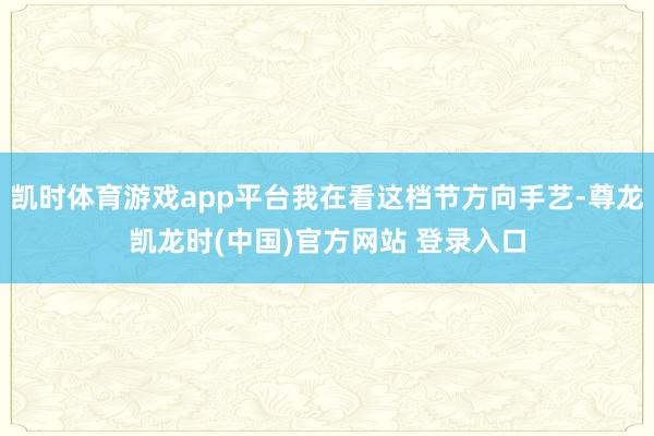 凯时体育游戏app平台我在看这档节方向手艺-尊龙凯龙时(中国)官方网站 登录入口