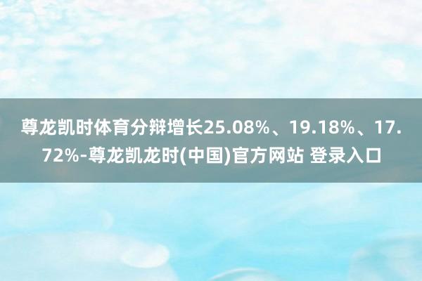 尊龙凯时体育分辩增长25.08%、19.18%、17.72%-尊龙凯龙时(中国)官方网站 登录入口