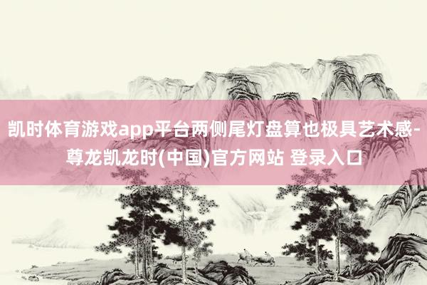 凯时体育游戏app平台两侧尾灯盘算也极具艺术感-尊龙凯龙时(中国)官方网站 登录入口