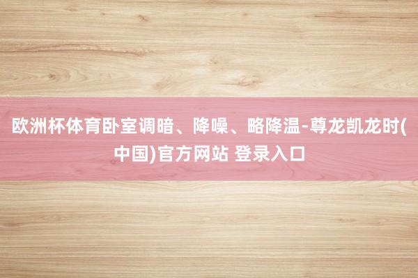 欧洲杯体育卧室调暗、降噪、略降温-尊龙凯龙时(中国)官方网站 登录入口