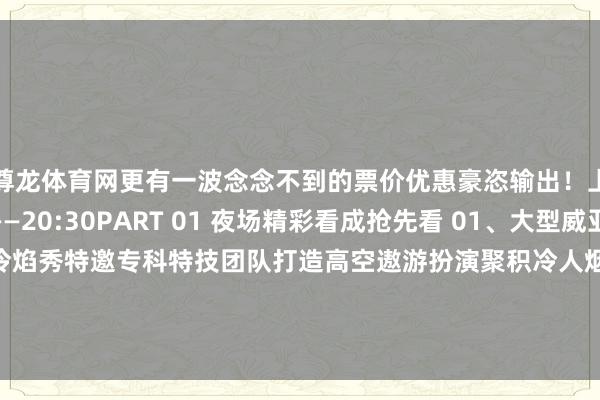 尊龙体育网更有一波念念不到的票价优惠豪恣输出！上演时辰：19:40——20:30PART 01 夜场精彩看成抢先看 01、大型威亚高空飞东说念主冷焰秀特邀专科特技团队打造高空遨游扮演聚积冷人烟与多媒体光影时间呈现震荡视觉的空中魔幻盛宴02、超嗨乐队现场上演-尊龙凯龙时(中国)官方网站 登录入口
