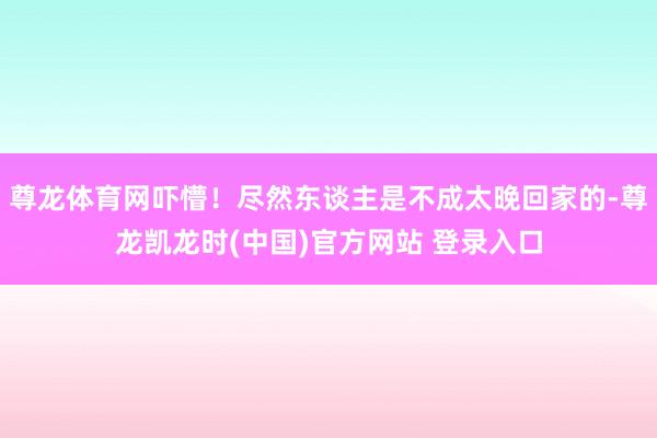 尊龙体育网吓懵！尽然东谈主是不成太晚回家的-尊龙凯龙时(中国)官方网站 登录入口