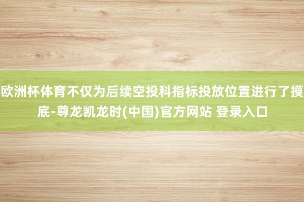 欧洲杯体育不仅为后续空投科指标投放位置进行了摸底-尊龙凯龙时(中国)官方网站 登录入口