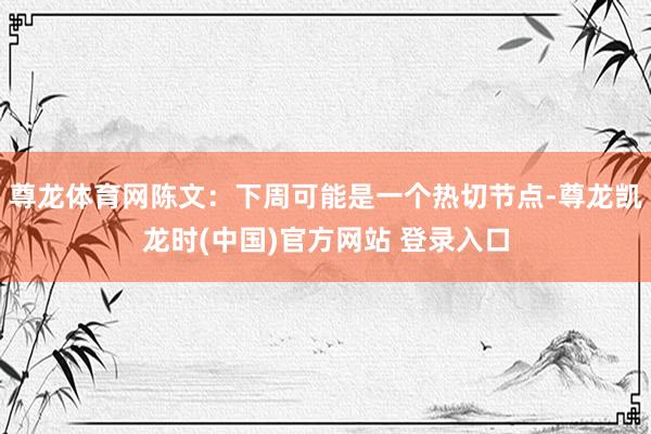 尊龙体育网陈文：下周可能是一个热切节点-尊龙凯龙时(中国)官方网站 登录入口