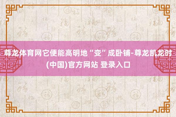 尊龙体育网它便能高明地“变”成卧铺-尊龙凯龙时(中国)官方网站 登录入口