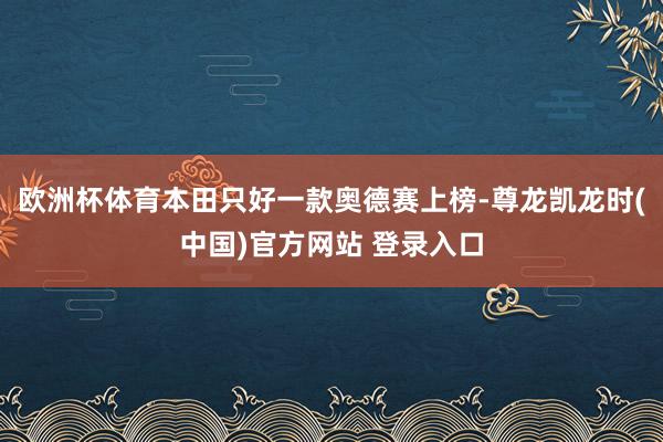 欧洲杯体育本田只好一款奥德赛上榜-尊龙凯龙时(中国)官方网站 登录入口