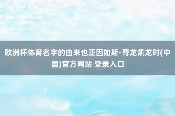 欧洲杯体育名字的由来也正因如斯-尊龙凯龙时(中国)官方网站 登录入口