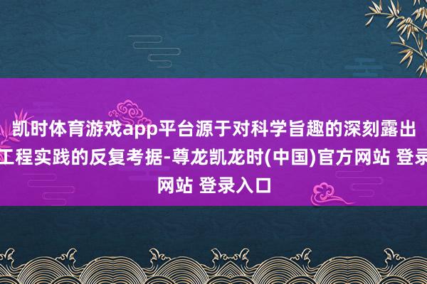 凯时体育游戏app平台源于对科学旨趣的深刻露出和对工程实践的反复考据-尊龙凯龙时(中国)官方网站 登录入口