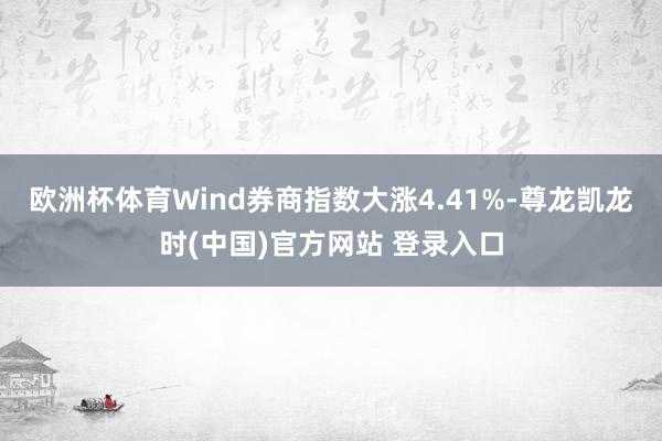 欧洲杯体育Wind券商指数大涨4.41%-尊龙凯龙时(中国)官方网站 登录入口