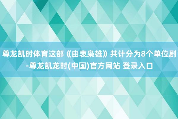 尊龙凯时体育这部《由衷枭雄》共计分为8个单位剧-尊龙凯龙时(中国)官方网站 登录入口