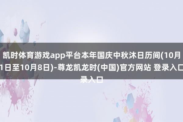 凯时体育游戏app平台本年国庆中秋沐日历间(10月1日至10月8日)-尊龙凯龙时(中国)官方网站 登录入口