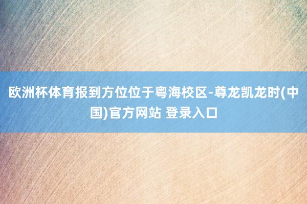 欧洲杯体育报到方位位于粤海校区-尊龙凯龙时(中国)官方网站 登录入口