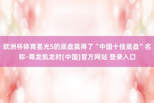 欧洲杯体育星光S的底盘赢得了“中国十佳底盘”名称-尊龙凯龙时(中国)官方网站 登录入口