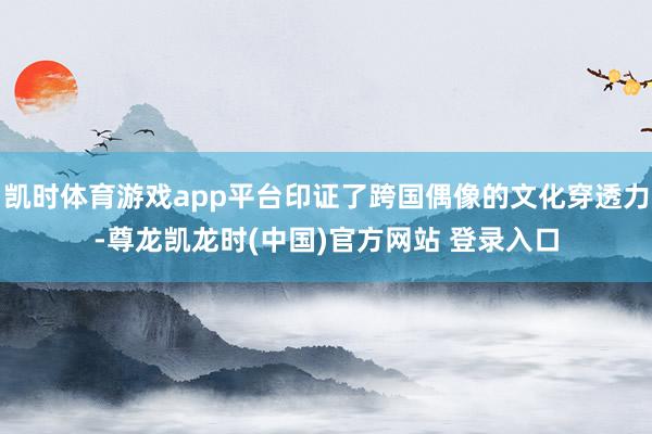 凯时体育游戏app平台印证了跨国偶像的文化穿透力-尊龙凯龙时(中国)官方网站 登录入口