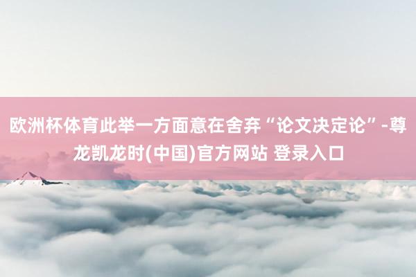欧洲杯体育此举一方面意在舍弃“论文决定论”-尊龙凯龙时(中国)官方网站 登录入口
