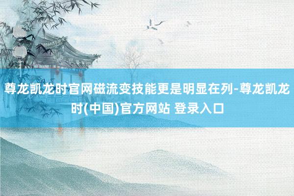 尊龙凯龙时官网磁流变技能更是明显在列-尊龙凯龙时(中国)官方网站 登录入口